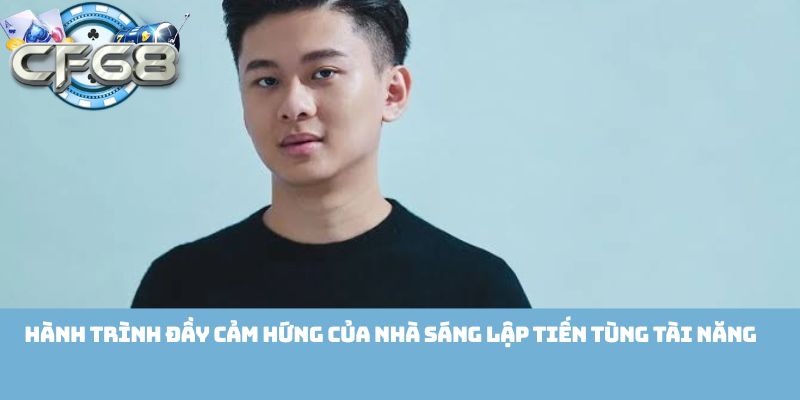 Hành trình đầy cảm hứng của nhà sáng lập Tiến Tùng tài năng  